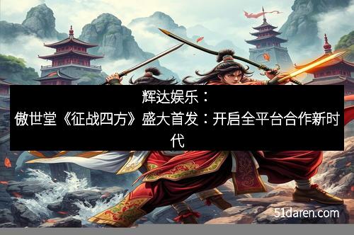 辉达娱乐：傲世堂《征战四方》盛大首发：开启全平台合作新时代
