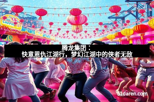 腾龙集团：快意恩仇江湖行，梦幻江湖中的侠者无敌