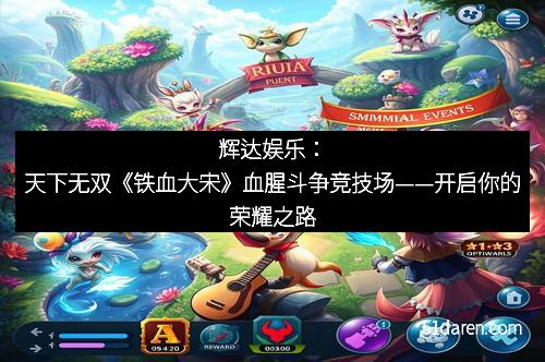 辉达娱乐：天下无双《铁血大宋》血腥斗争竞技场——开启你的荣耀之路
