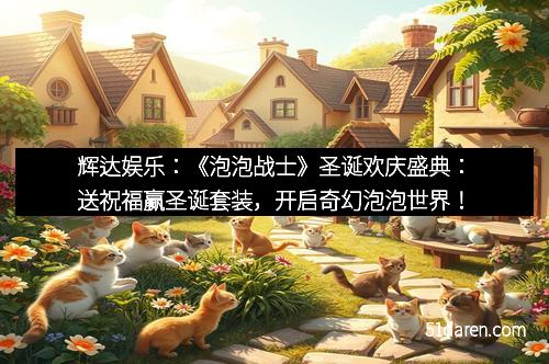 辉达娱乐：《泡泡战士》圣诞欢庆盛典：送祝福赢圣诞套装，开启奇幻泡泡世界！