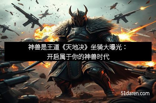 神兽是王道《天地决》坐骑大曝光：开启属于你的神兽时代