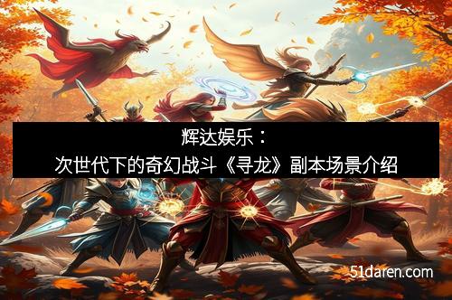 辉达娱乐：次世代下的奇幻战斗《寻龙》副本场景介绍